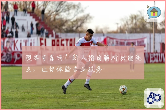 澳客可靠吗？新人指南解析功能亮点，让你体验专业服务